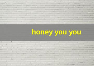 honey you you